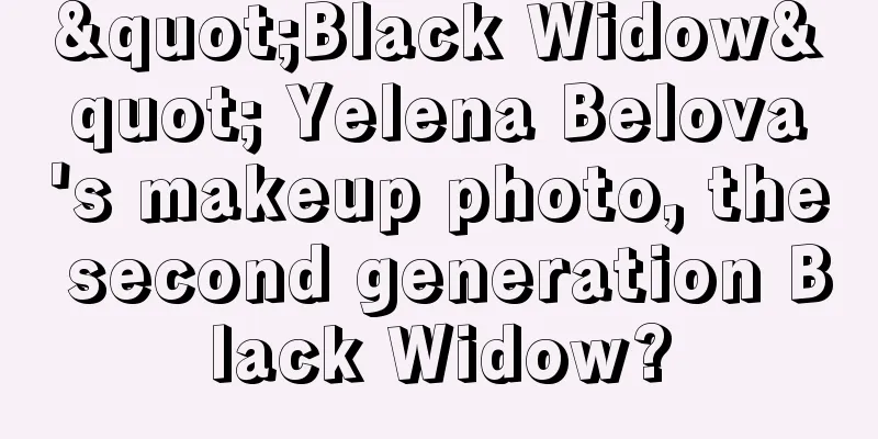 "Black Widow" Yelena Belova's makeup photo, the second generation Black Widow?