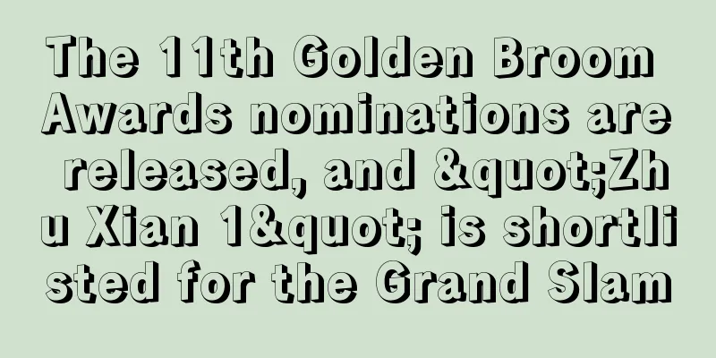 The 11th Golden Broom Awards nominations are released, and "Zhu Xian 1" is shortlisted for the Grand Slam