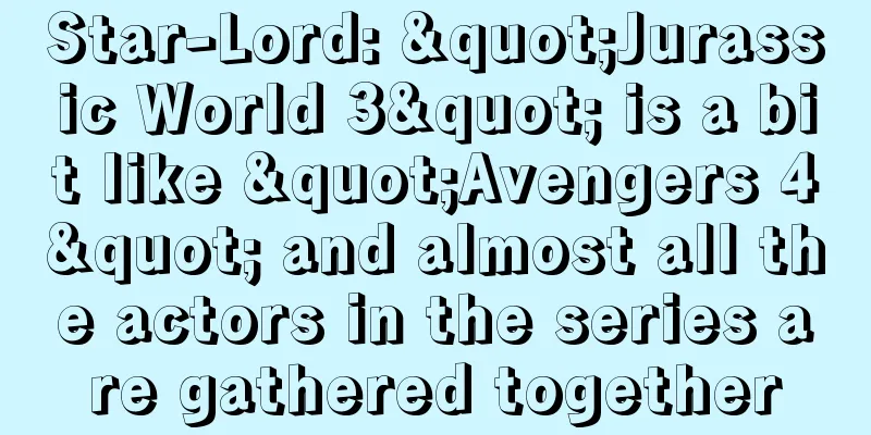 Star-Lord: "Jurassic World 3" is a bit like "Avengers 4" and almost all the actors in the series are gathered together