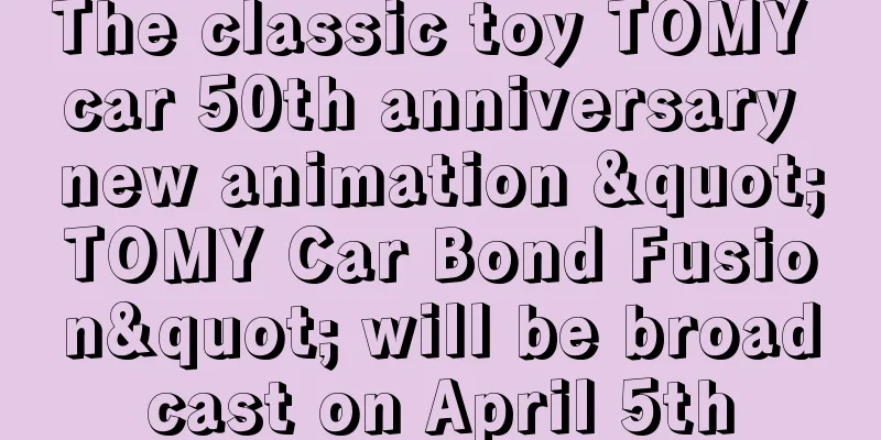 The classic toy TOMY car 50th anniversary new animation "TOMY Car Bond Fusion" will be broadcast on April 5th