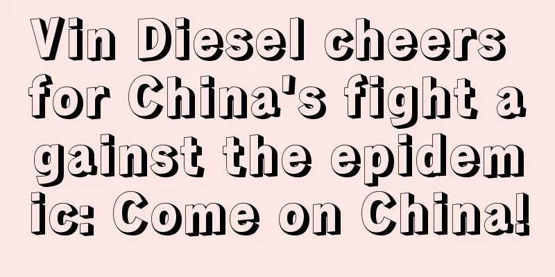 Vin Diesel cheers for China's fight against the epidemic: Come on China!