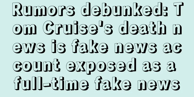 Rumors debunked: Tom Cruise's death news is fake news account exposed as a full-time fake news