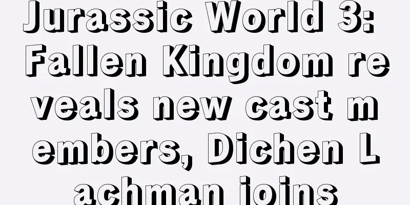 Jurassic World 3: Fallen Kingdom reveals new cast members, Dichen Lachman joins