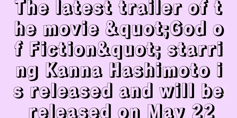 The latest trailer of the movie "God of Fiction" starring Kanna Hashimoto is released and will be released on May 22