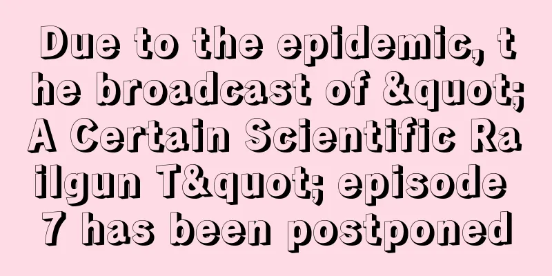 Due to the epidemic, the broadcast of "A Certain Scientific Railgun T" episode 7 has been postponed