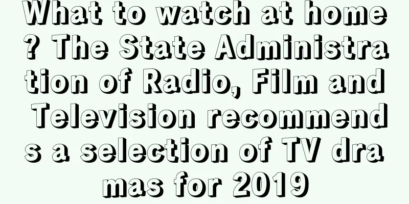 What to watch at home? The State Administration of Radio, Film and Television recommends a selection of TV dramas for 2019