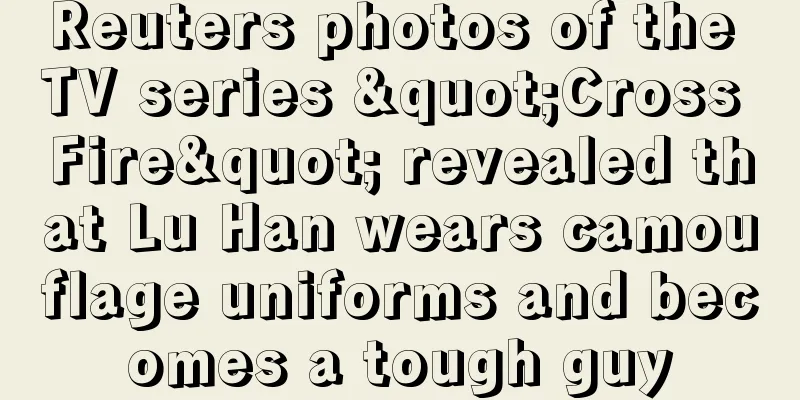 Reuters photos of the TV series "Cross Fire" revealed that Lu Han wears camouflage uniforms and becomes a tough guy