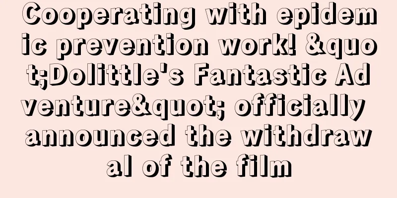 Cooperating with epidemic prevention work! "Dolittle's Fantastic Adventure" officially announced the withdrawal of the film