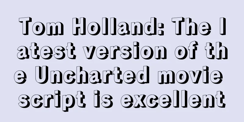 Tom Holland: The latest version of the Uncharted movie script is excellent