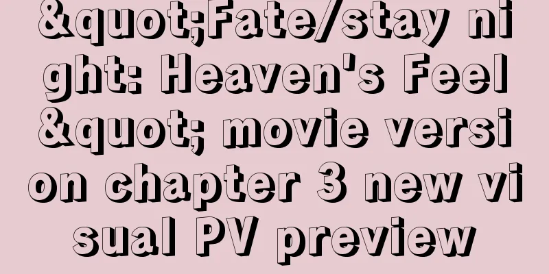 "Fate/stay night: Heaven's Feel" movie version chapter 3 new visual PV preview