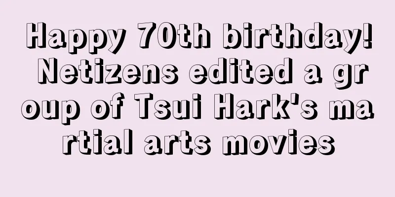 Happy 70th birthday! Netizens edited a group of Tsui Hark's martial arts movies