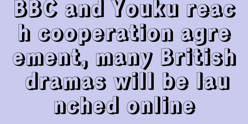 BBC and Youku reach cooperation agreement, many British dramas will be launched online