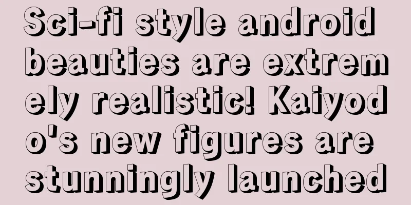 Sci-fi style android beauties are extremely realistic! Kaiyodo's new figures are stunningly launched