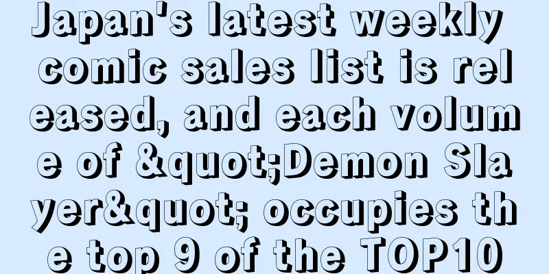 Japan's latest weekly comic sales list is released, and each volume of "Demon Slayer" occupies the top 9 of the TOP10