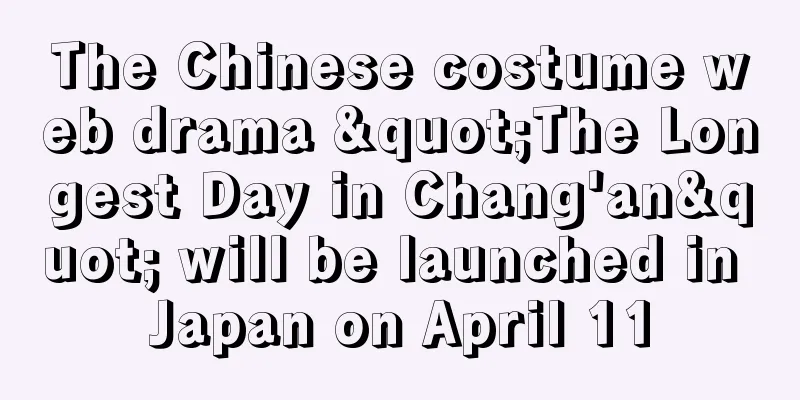 The Chinese costume web drama "The Longest Day in Chang'an" will be launched in Japan on April 11