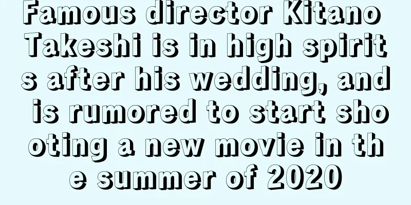 Famous director Kitano Takeshi is in high spirits after his wedding, and is rumored to start shooting a new movie in the summer of 2020