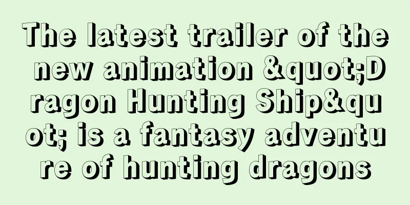 The latest trailer of the new animation "Dragon Hunting Ship" is a fantasy adventure of hunting dragons