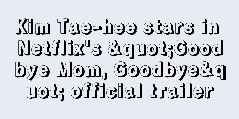 Kim Tae-hee stars in Netflix's "Goodbye Mom, Goodbye" official trailer