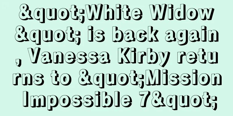"White Widow" is back again, Vanessa Kirby returns to "Mission Impossible 7"