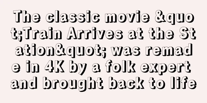 The classic movie "Train Arrives at the Station" was remade in 4K by a folk expert and brought back to life
