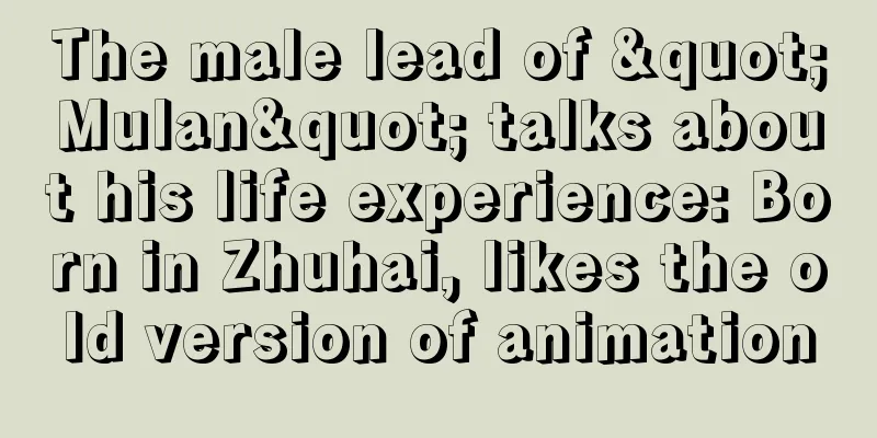 The male lead of "Mulan" talks about his life experience: Born in Zhuhai, likes the old version of animation