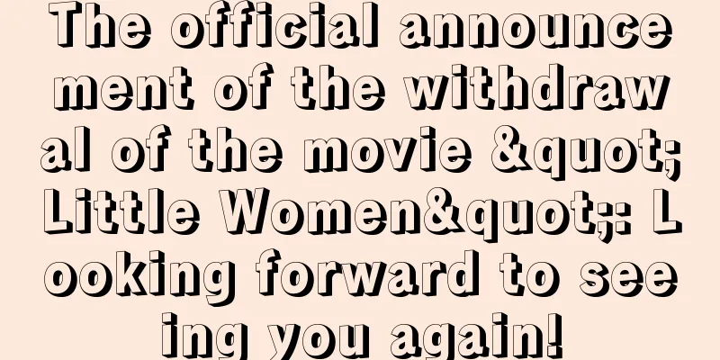 The official announcement of the withdrawal of the movie "Little Women": Looking forward to seeing you again!