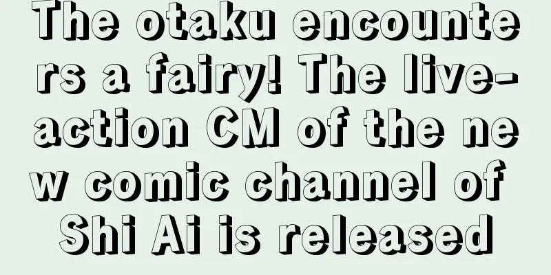 The otaku encounters a fairy! The live-action CM of the new comic channel of Shi Ai is released