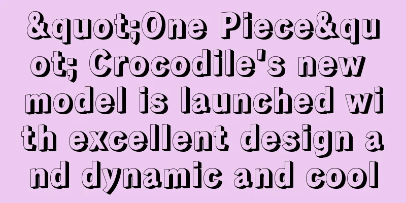 "One Piece" Crocodile's new model is launched with excellent design and dynamic and cool