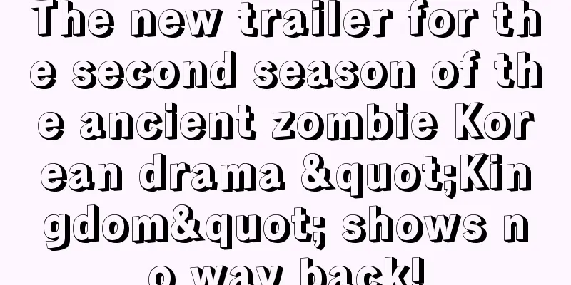 The new trailer for the second season of the ancient zombie Korean drama "Kingdom" shows no way back!
