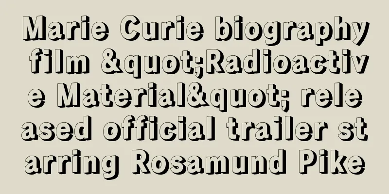 Marie Curie biography film "Radioactive Material" released official trailer starring Rosamund Pike