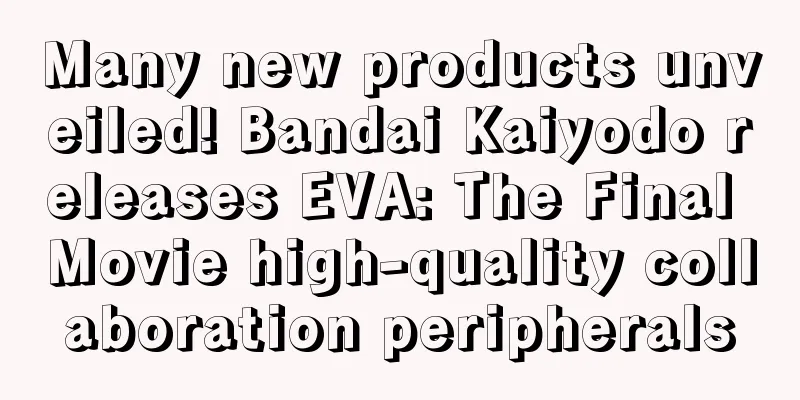 Many new products unveiled! Bandai Kaiyodo releases EVA: The Final Movie high-quality collaboration peripherals