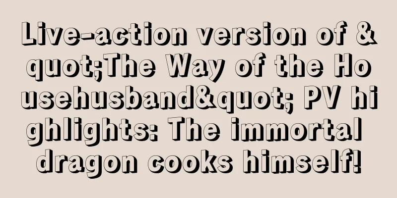 Live-action version of "The Way of the Househusband" PV highlights: The immortal dragon cooks himself!