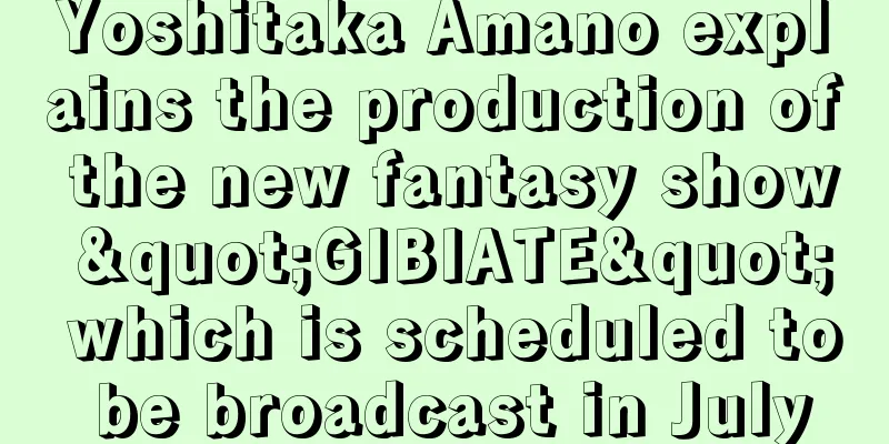 Yoshitaka Amano explains the production of the new fantasy show "GIBIATE" which is scheduled to be broadcast in July