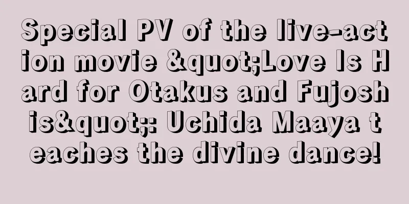 Special PV of the live-action movie "Love Is Hard for Otakus and Fujoshis": Uchida Maaya teaches the divine dance!