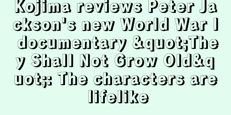 Kojima reviews Peter Jackson's new World War I documentary "They Shall Not Grow Old": The characters are lifelike