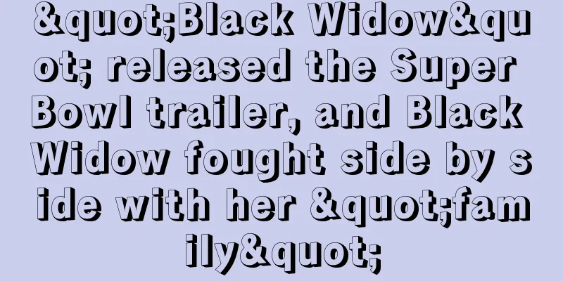 "Black Widow" released the Super Bowl trailer, and Black Widow fought side by side with her "family"