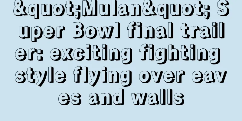 "Mulan" Super Bowl final trailer: exciting fighting style flying over eaves and walls