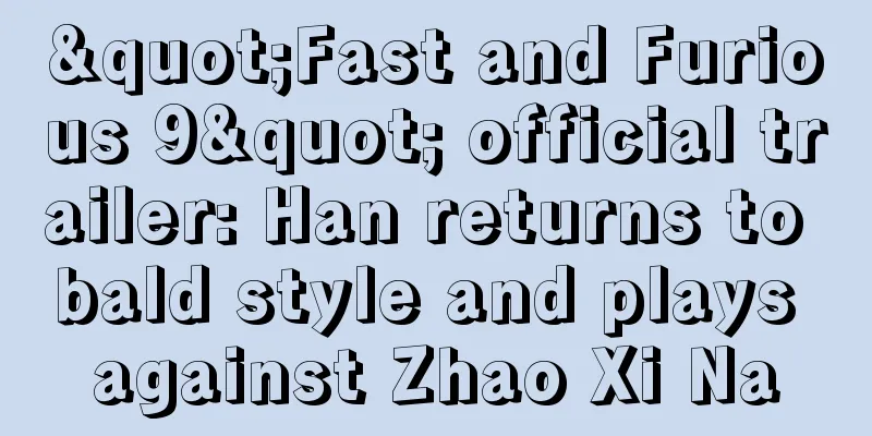 "Fast and Furious 9" official trailer: Han returns to bald style and plays against Zhao Xi Na