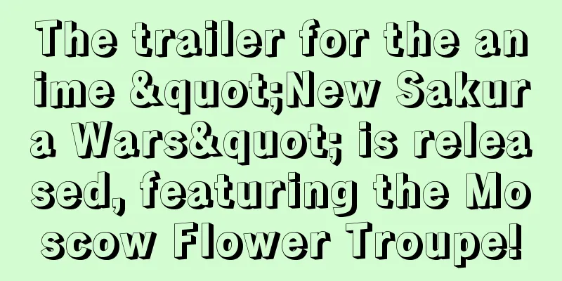 The trailer for the anime "New Sakura Wars" is released, featuring the Moscow Flower Troupe!