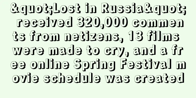 "Lost in Russia" received 320,000 comments from netizens, 13 films were made to cry, and a free online Spring Festival movie schedule was created