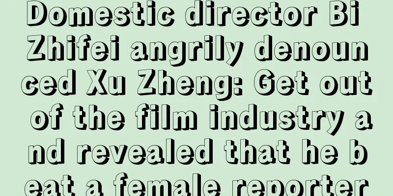 Domestic director Bi Zhifei angrily denounced Xu Zheng: Get out of the film industry and revealed that he beat a female reporter