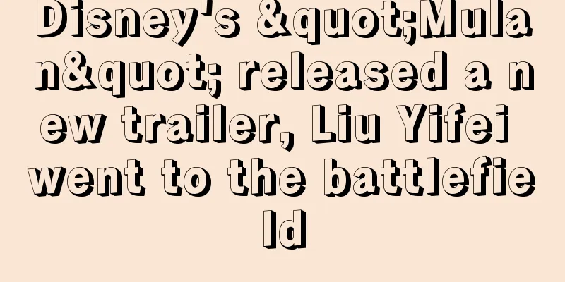 Disney's "Mulan" released a new trailer, Liu Yifei went to the battlefield