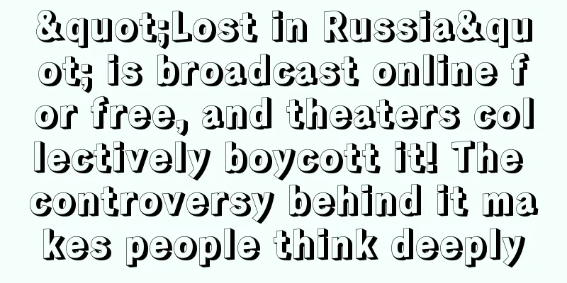 "Lost in Russia" is broadcast online for free, and theaters collectively boycott it! The controversy behind it makes people think deeply
