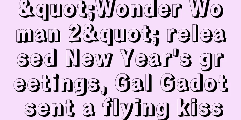 "Wonder Woman 2" released New Year's greetings, Gal Gadot sent a flying kiss