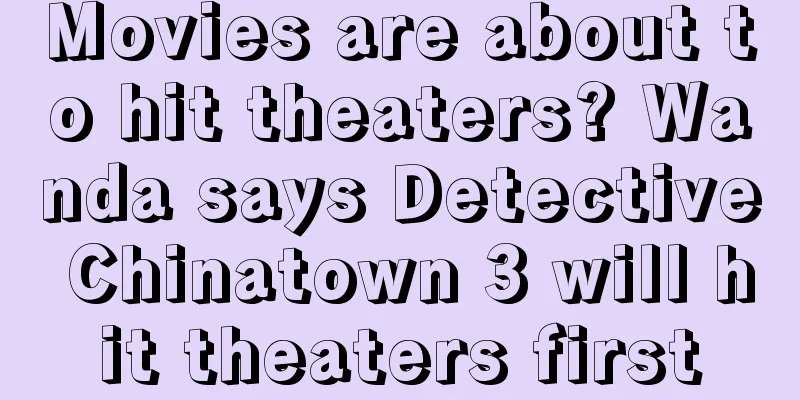 Movies are about to hit theaters? Wanda says Detective Chinatown 3 will hit theaters first