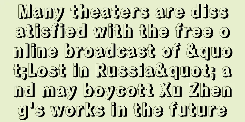 Many theaters are dissatisfied with the free online broadcast of "Lost in Russia" and may boycott Xu Zheng's works in the future