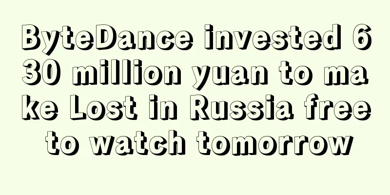 ByteDance invested 630 million yuan to make Lost in Russia free to watch tomorrow