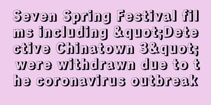 Seven Spring Festival films including "Detective Chinatown 3" were withdrawn due to the coronavirus outbreak