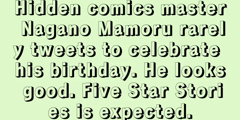 Hidden comics master Nagano Mamoru rarely tweets to celebrate his birthday. He looks good. Five Star Stories is expected.