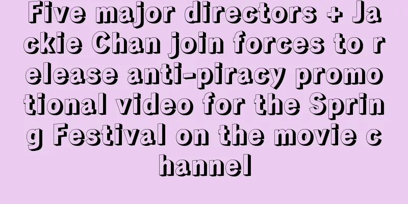 Five major directors + Jackie Chan join forces to release anti-piracy promotional video for the Spring Festival on the movie channel